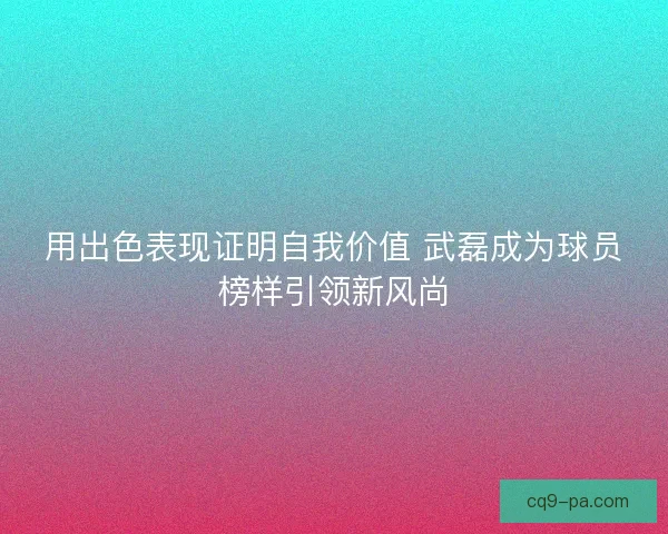 用出色表现证明自我价值 武磊成为球员榜样引领新风尚