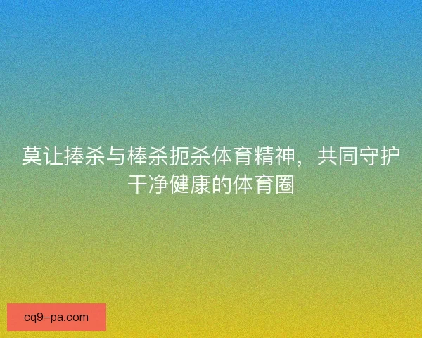 莫让捧杀与棒杀扼杀体育精神，共同守护干净健康的体育圈