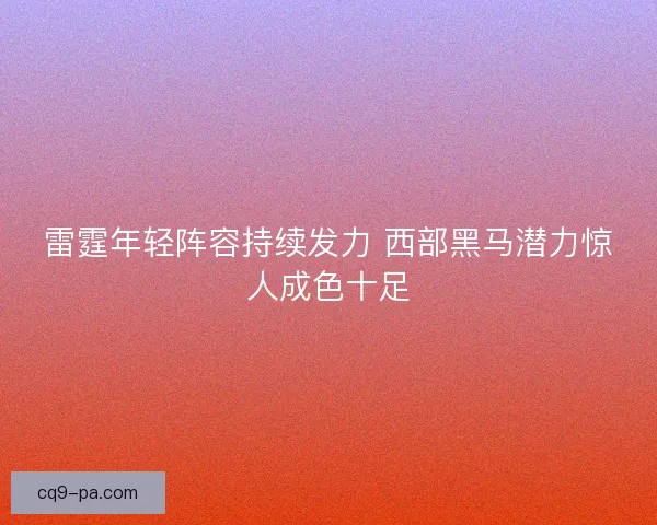 雷霆年轻阵容持续发力 西部黑马潜力惊人成色十足 雷霆年轻阵容持续发力 西部黑马潜力惊人成色十足