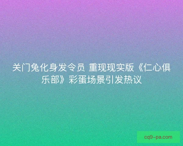 关门兔化身发令员 重现现实版《仁心俱乐部》彩蛋场景引发热议 关门兔化身发令员 重现现实版《仁心俱乐部》彩蛋场景引发热议