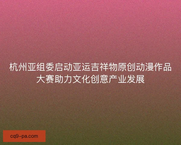 杭州亚组委启动亚运吉祥物原创动漫作品大赛助力文化创意产业发展