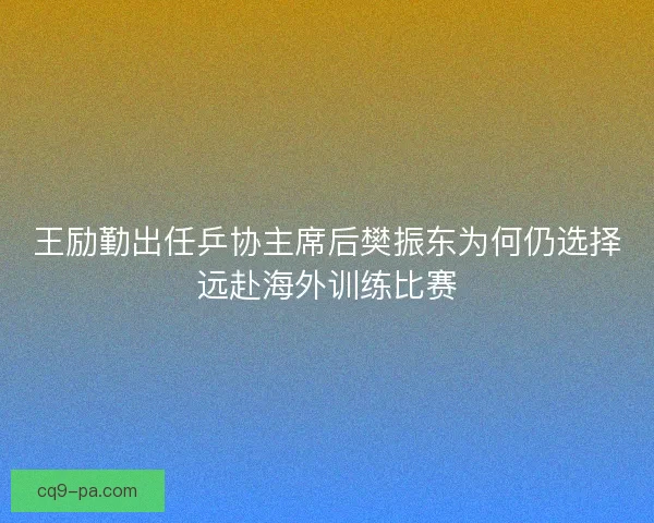 王励勤出任乒协主席后樊振东为何仍选择远赴海外训练比赛