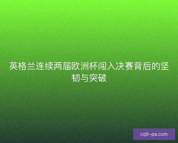 英格兰连续两届欧洲杯闯入决赛背后的坚韧与突破