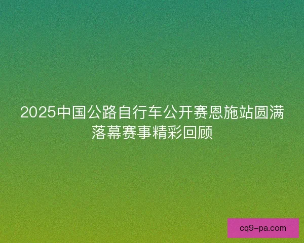 2025中国公路自行车公开赛恩施站圆满落幕赛事精彩回顾