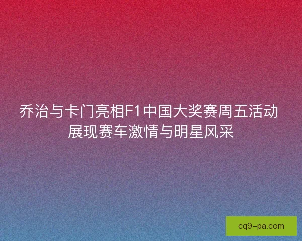 乔治与卡门亮相F1中国大奖赛周五活动 展现赛车激情与明星风采