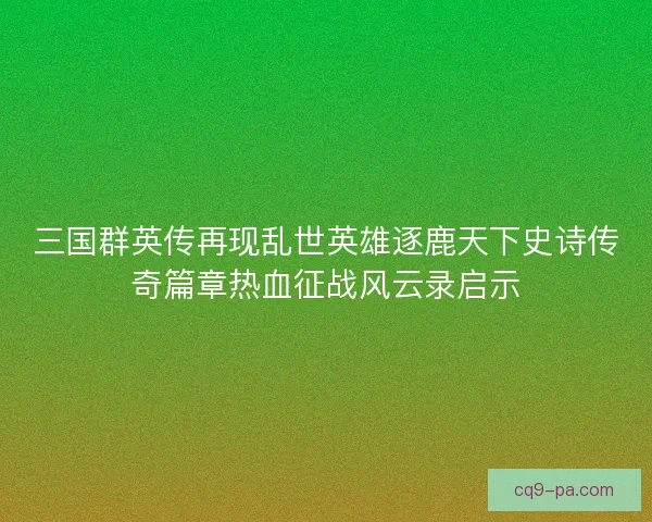 三国群英传再现乱世英雄逐鹿天下史诗传奇篇章热血征战风云录启示