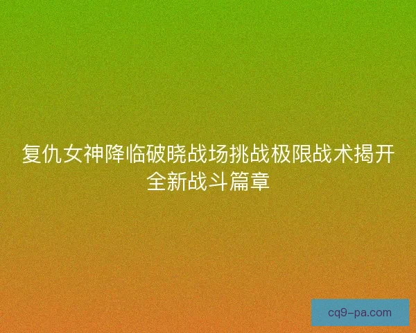 复仇女神降临破晓战场挑战极限战术揭开全新战斗篇章