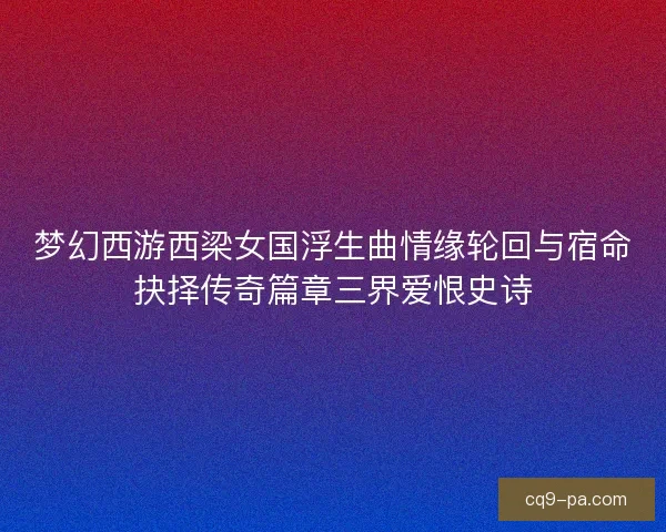 梦幻西游西梁女国浮生曲情缘轮回与宿命抉择传奇篇章三界爱恨史诗