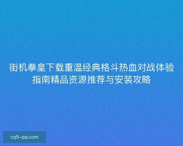街机拳皇下载重温经典格斗热血对战体验指南精品资源推荐与安装攻略