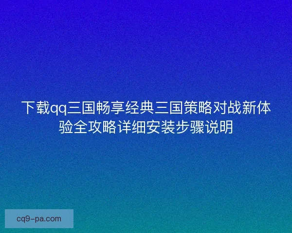 下载qq三国畅享经典三国策略对战新体验全攻略详细安装步骤说明