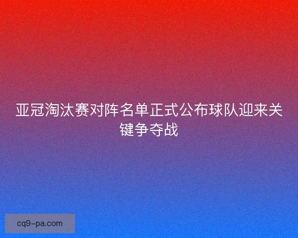 亚冠淘汰赛对阵名单正式公布球队迎来关键争夺战