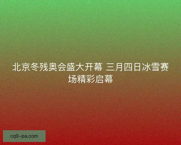 北京冬残奥会盛大开幕 三月四日冰雪赛场精彩启幕