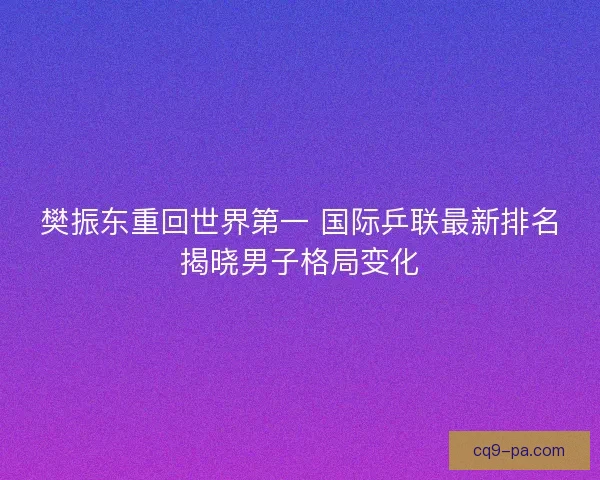 樊振东重回世界第一 国际乒联最新排名揭晓男子格局变化