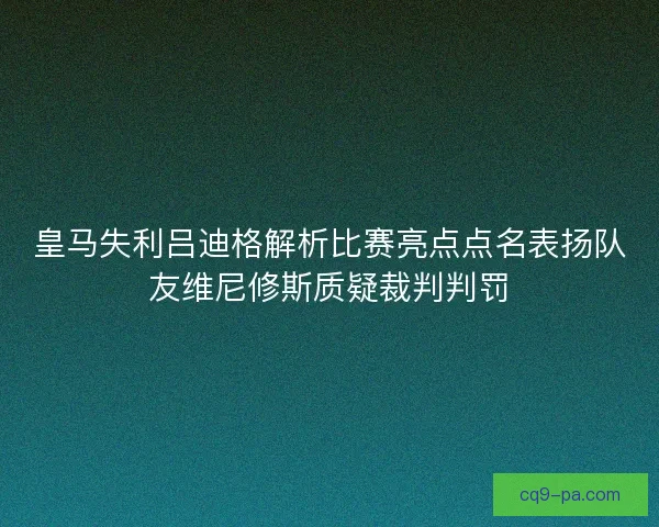 皇马失利吕迪格解析比赛亮点点名表扬队友维尼修斯质疑裁判判罚 皇马失利吕迪格解析比赛亮点点名表扬队友维尼修斯质疑裁判判罚