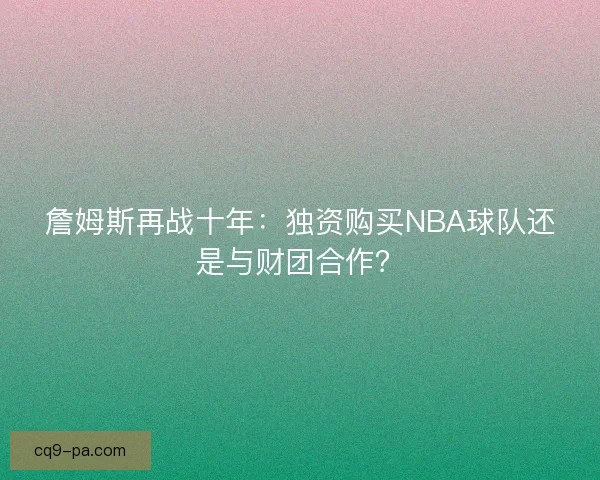 詹姆斯再战十年：独资购买NBA球队还是与财团合作？
