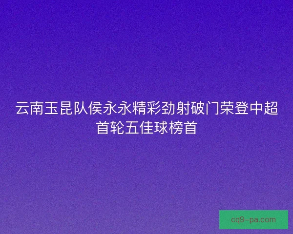 云南玉昆队侯永永精彩劲射破门荣登中超首轮五佳球榜首 云南玉昆队侯永永精彩劲射破门荣登中超首轮五佳球榜首