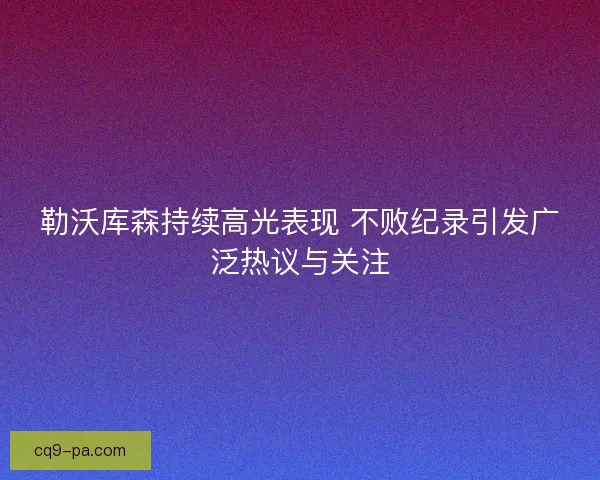 勒沃库森持续高光表现 不败纪录引发广泛热议与关注