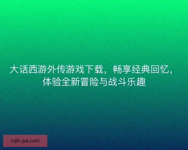 大话西游外传游戏下载,畅享经典回忆,体验全新冒险与战斗乐趣 大话西游外传游戏下载,畅享经典回忆,体验全新冒险与战斗乐趣