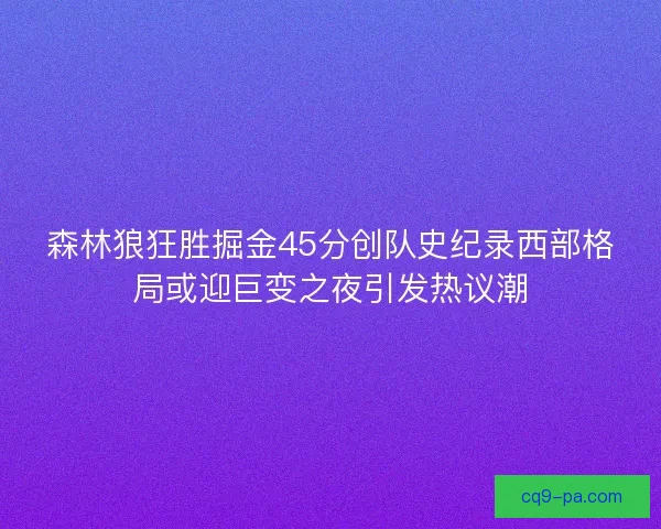 森林狼狂胜掘金45分创队史纪录西部格局或迎巨变之夜引发热议潮 森林狼狂胜掘金45分创队史纪录西部格局或迎巨变之夜引发热议潮