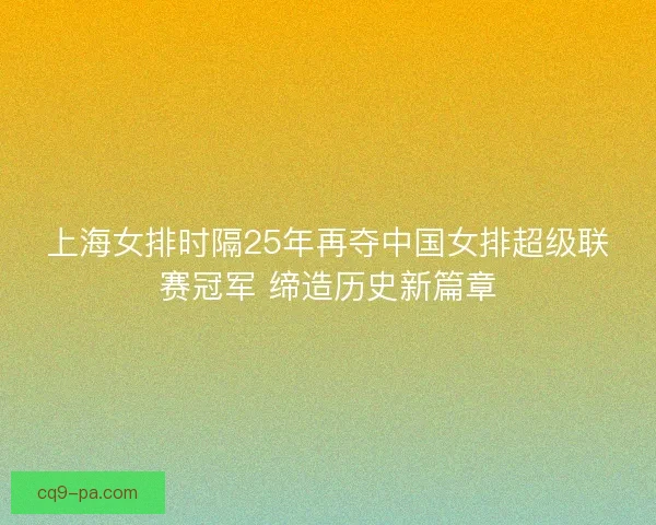 上海女排时隔25年再夺中国女排超级联赛冠军 缔造历史新篇章 上海女排时隔25年再夺中国女排超级联赛冠军 缔造历史新篇章