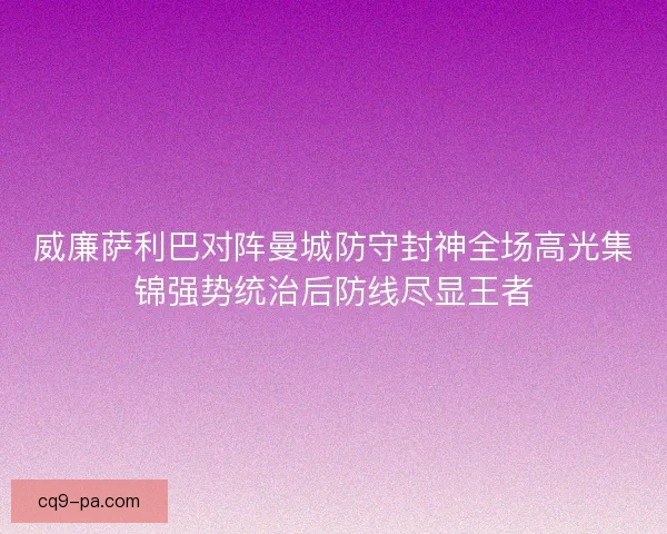 威廉萨利巴对阵曼城防守封神全场高光集锦强势统治后防线尽显王者