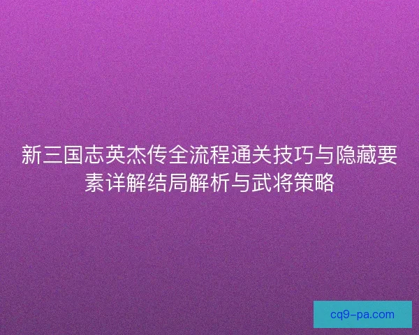 新三国志英杰传全流程通关技巧与隐藏要素详解结局解析与武将策略