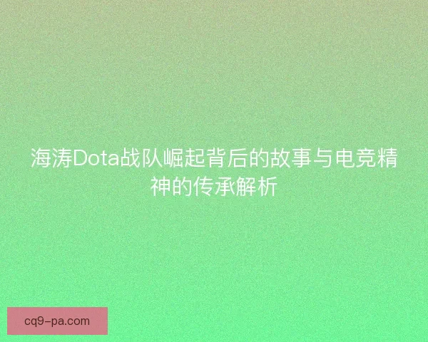 海涛Dota战队崛起背后的故事与电竞精神的传承解析