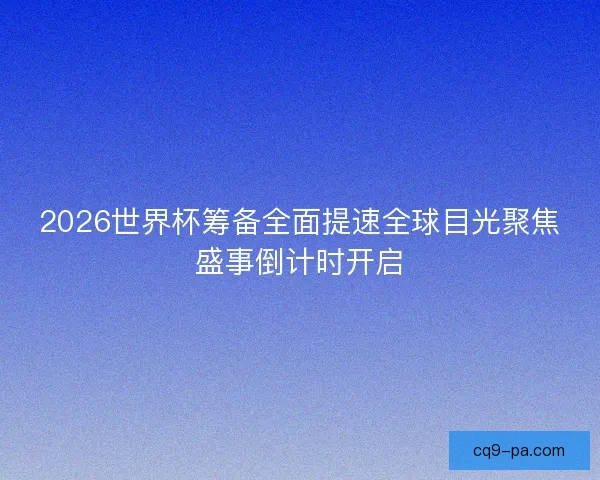 2026世界杯筹备全面提速全球目光聚焦盛事倒计时开启