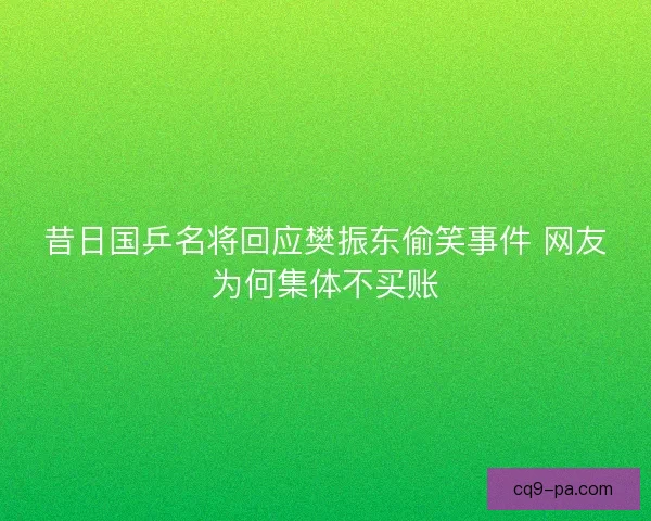 昔日国乒名将回应樊振东偷笑事件 网友为何集体不买账