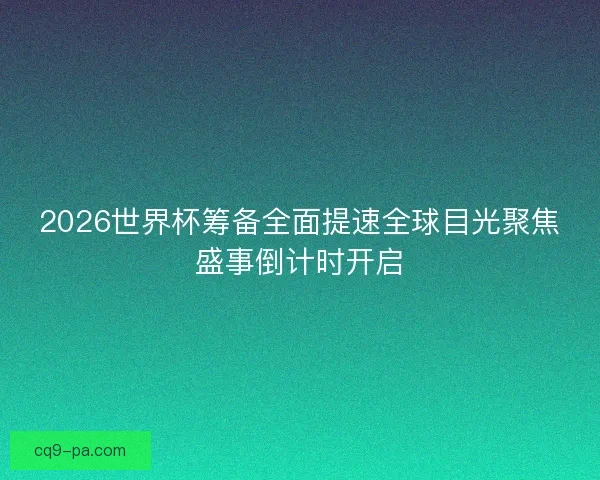 2026世界杯筹备全面提速全球目光聚焦盛事倒计时开启