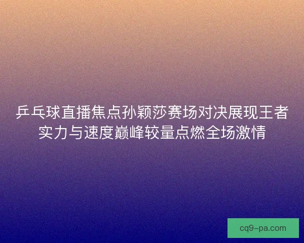 乒乓球直播焦点孙颖莎赛场对决展现王者实力与速度巅峰较量点燃全场激情